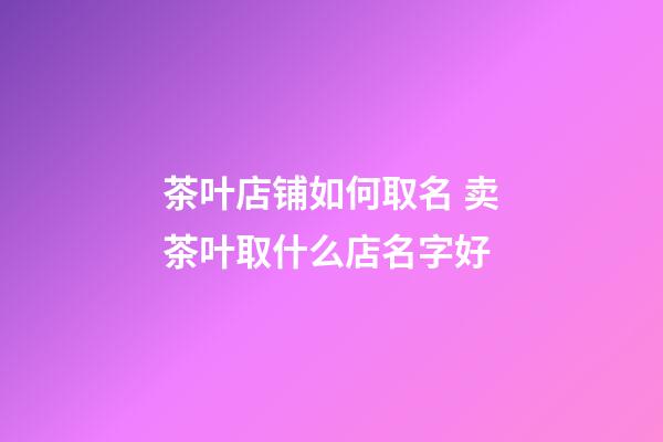 茶叶店铺如何取名 卖茶叶取什么店名字好-第1张-店铺起名-玄机派